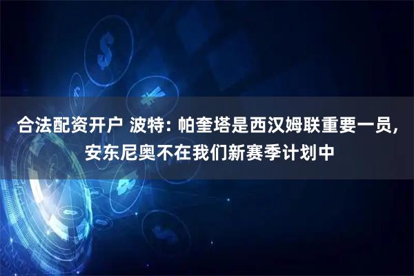 合法配资开户 波特: 帕奎塔是西汉姆联重要一员, 安东尼奥不在我们新赛季计划中