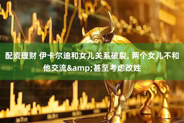 配资理财 伊卡尔迪和女儿关系破裂, 两个女儿不和他交流&甚至考虑改姓