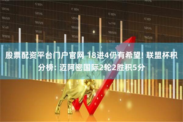 股票配资平台门户官网 18进4仍有希望! 联盟杯积分榜: 迈阿密国际2轮2胜积5分