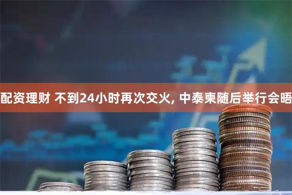 配资理财 不到24小时再次交火, 中泰柬随后举行会晤