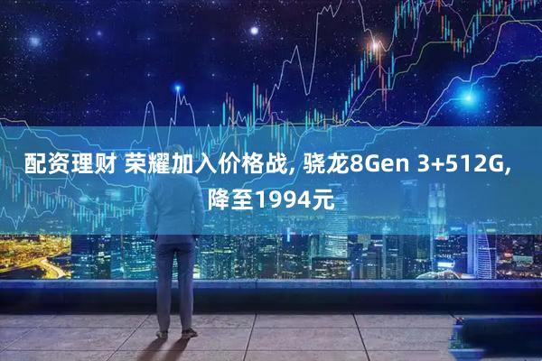 配资理财 荣耀加入价格战, 骁龙8Gen 3+512G, 降至1994元
