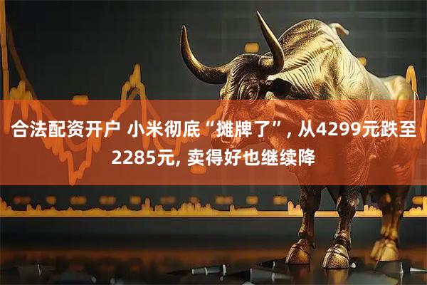 合法配资开户 小米彻底“摊牌了”, 从4299元跌至2285元, 卖得好也继续降