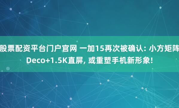 股票配资平台门户官网 一加15再次被确认: 小方矩阵Deco+1.5K直屏, 或重塑手机新形象!