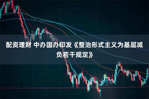 配资理财 中办国办印发《整治形式主义为基层减负若干规定》