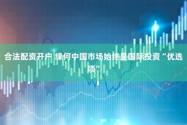 合法配资开户 缘何中国市场始终是国际投资“优选项”