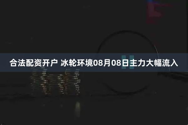 合法配资开户 冰轮环境08月08日主力大幅流入