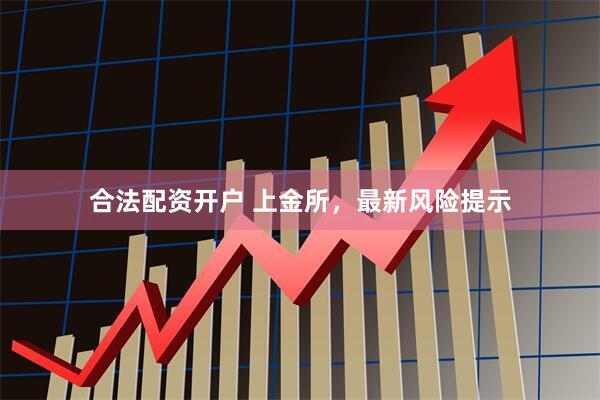 合法配资开户 上金所，最新风险提示