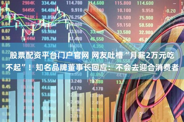 股票配资平台门户官网 网友吐槽“月薪2万元吃不起”！知名品牌董事长回应：不会去迎合消费者