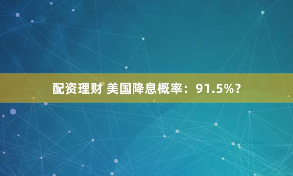 配资理财 美国降息概率：91.5%？