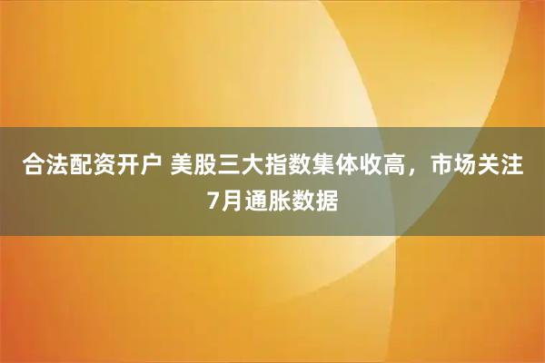合法配资开户 美股三大指数集体收高，市场关注7月通胀数据