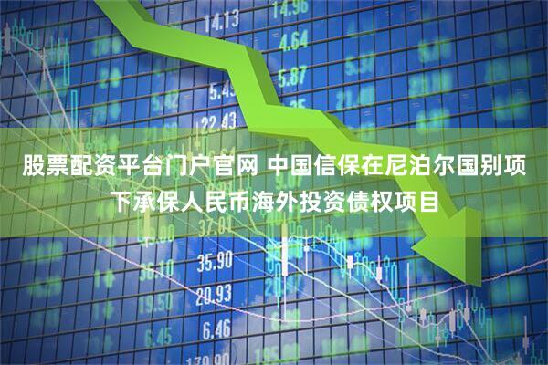 股票配资平台门户官网 中国信保在尼泊尔国别项下承保人民币海外投资债权项目