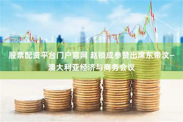 股票配资平台门户官网 赵锁成参赞出席东帝汶—澳大利亚经济与商务会议