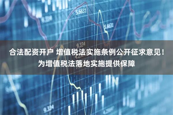 合法配资开户 增值税法实施条例公开征求意见！为增值税法落地实施提供保障