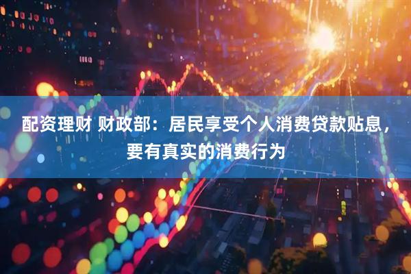 配资理财 财政部：居民享受个人消费贷款贴息，要有真实的消费行为
