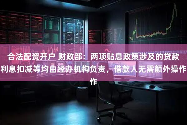 合法配资开户 财政部：两项贴息政策涉及的贷款利息扣减等均由经办机构负责，借款人无需额外操作