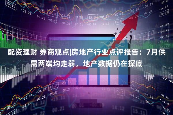 配资理财 券商观点|房地产行业点评报告：7月供需两端均走弱，地产数据仍在探底