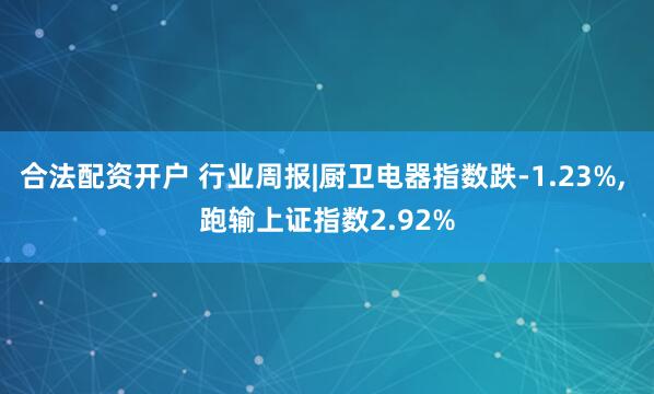 合法配资开户 行业周报|厨卫电器指数跌-1.23%, 跑输上证指数2.92%