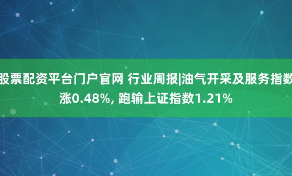 股票配资平台门户官网 行业周报|油气开采及服务指数涨0.48%, 跑输上证指数1.21%