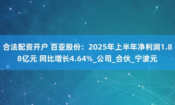 合法配资开户 百亚股份：2025年上半年净利润1.88亿元 同比增长4.64%_公司_合伙_宁波元