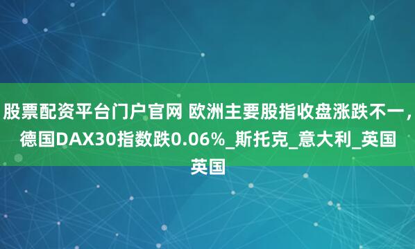 股票配资平台门户官网 欧洲主要股指收盘涨跌不一，德国DAX30指数跌0.06%_斯托克_意大利_英国