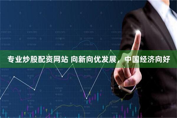 专业炒股配资网站 向新向优发展，中国经济向好