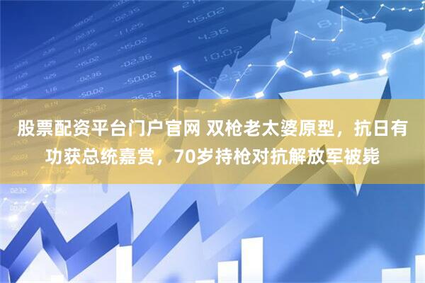 股票配资平台门户官网 双枪老太婆原型，抗日有功获总统嘉赏，70岁持枪对抗解放军被毙