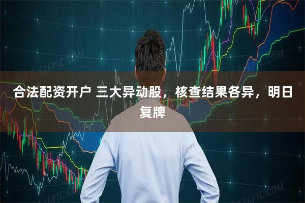 合法配资开户 三大异动股，核查结果各异，明日复牌