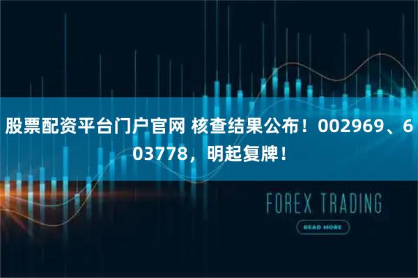 股票配资平台门户官网 核查结果公布！002969、603778，明起复牌！